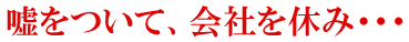 嘘をついて、会社を休み・・・