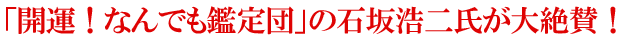 「開運！なんでも鑑定団」の石坂浩二氏が大絶賛！