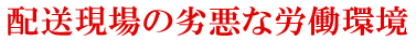 配送現場の劣悪な労働環境