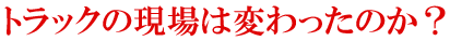トラックの現場は変わったのか?