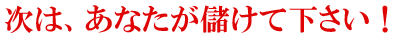次は、あなたが儲けて下さい!