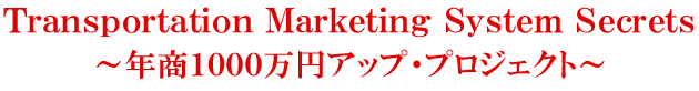 Transportation Marketing System Secrets”〜年商1000万円プロジェクト 〜