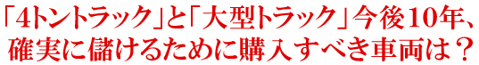 「4トントラック」と「大型トラック」今後10年、確実に儲けるために購入すべき車両は?