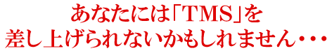 あなたには「TMS」を差し上げられないかもしれません・・・