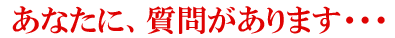 あなたに、質問があります・・・