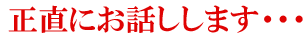 正直にお話しします・・・